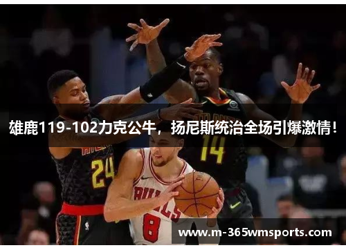 雄鹿119-102力克公牛，扬尼斯统治全场引爆激情！