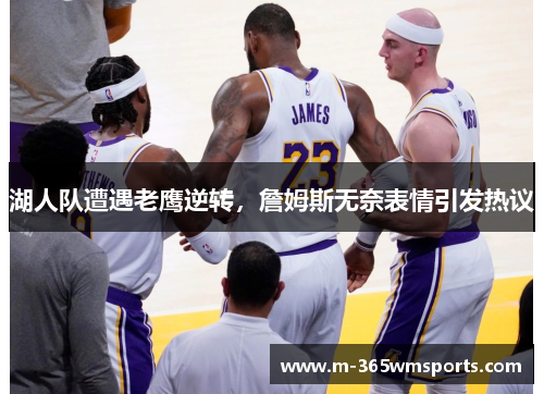 湖人队遭遇老鹰逆转，詹姆斯无奈表情引发热议