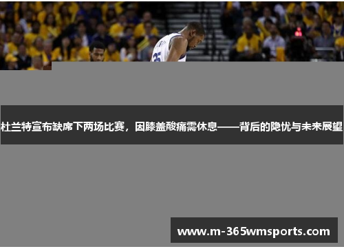 杜兰特宣布缺席下两场比赛，因膝盖酸痛需休息——背后的隐忧与未来展望