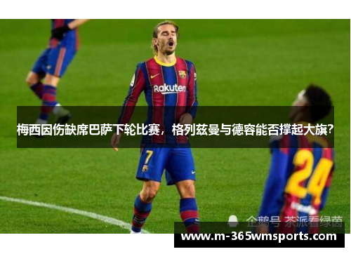 梅西因伤缺席巴萨下轮比赛，格列兹曼与德容能否撑起大旗？