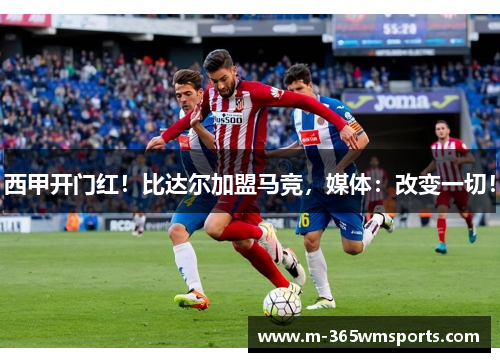 西甲开门红！比达尔加盟马竞，媒体：改变一切！